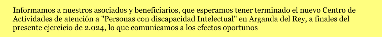 Informamos a nuestros asociados y beneficiarios, que esperamos tener terminado el nuevo Centro de Actividades de atención a "Personas con discapacidad Intelectual" en Arganda del Rey, a finales del presente ejercicio de 2.024, lo que comunicamos a los efectos oportunos